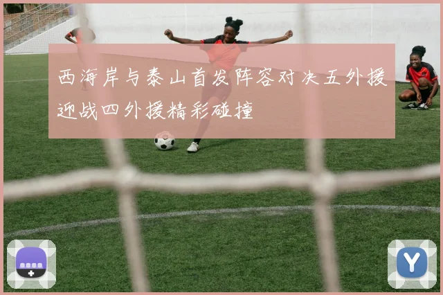 西海岸与泰山首发阵容对决五外援迎战四外援精彩碰撞