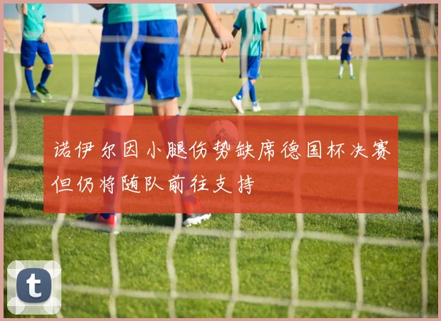 诺伊尔因小腿伤势缺席德国杯决赛但仍将随队前往支持