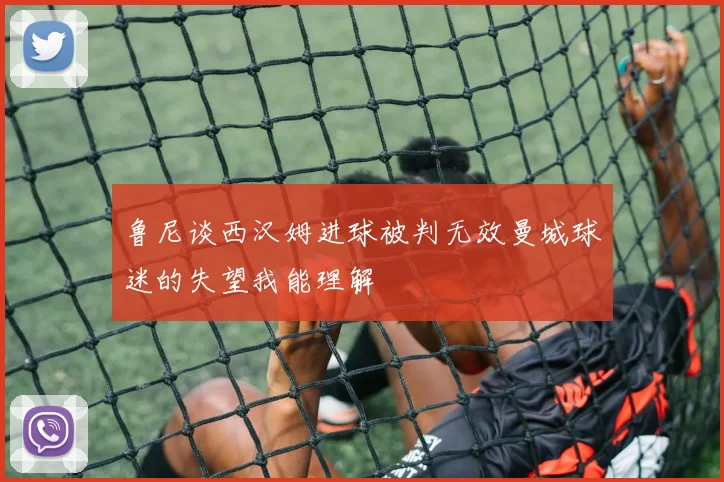 鲁尼谈西汉姆进球被判无效曼城球迷的失望我能理解