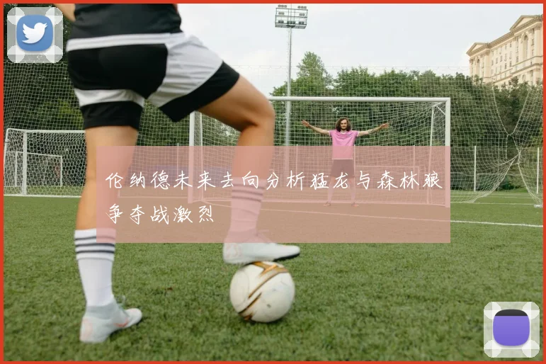 伦纳德未来去向分析猛龙与森林狼争夺战激烈