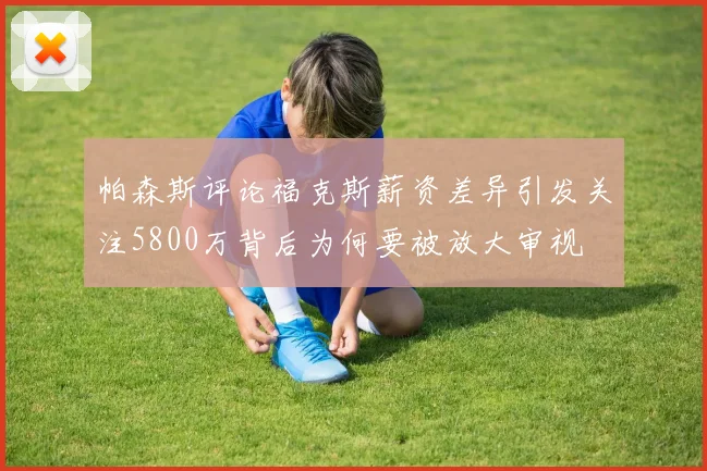 帕森斯评论福克斯薪资差异引发关注5800万背后为何要被放大审视
