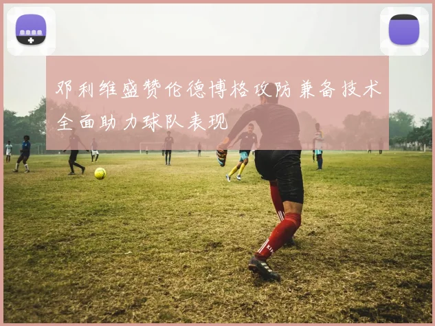 邓利维盛赞伦德博格攻防兼备技术全面助力球队表现