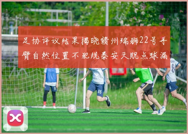 足协评议结果揭晓赣州瑞狮22号手臂自然位置不犯规泰安天贶点球漏判引争议