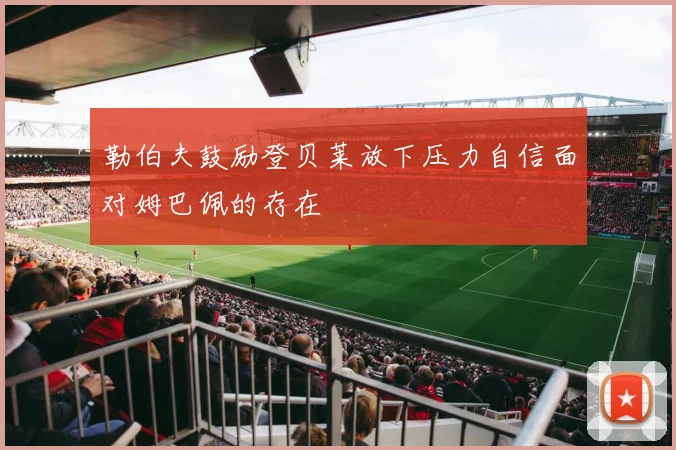 勒伯夫鼓励登贝莱放下压力自信面对姆巴佩的存在