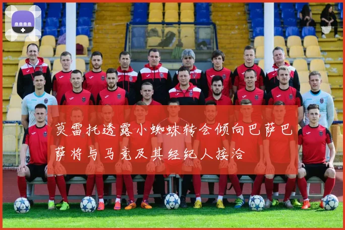 莫雷托透露小蜘蛛转会倾向巴萨巴萨将与马竞及其经纪人接洽