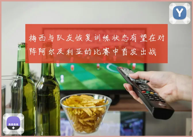 梅西与队友恢复训练状态有望在对阵阿尔及利亚的比赛中首发出战