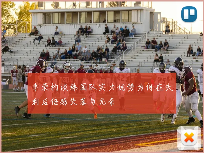 李荣杓谈韩国队实力优势为何在失利后倍感失落与无奈