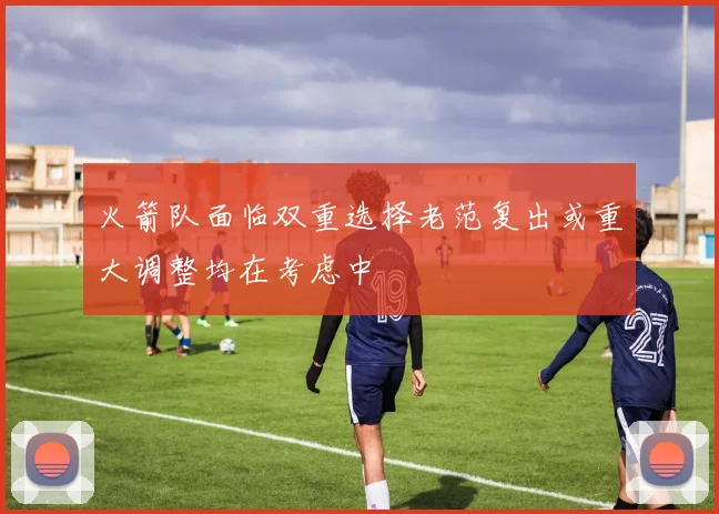 火箭队面临双重选择老范复出或重大调整均在考虑中