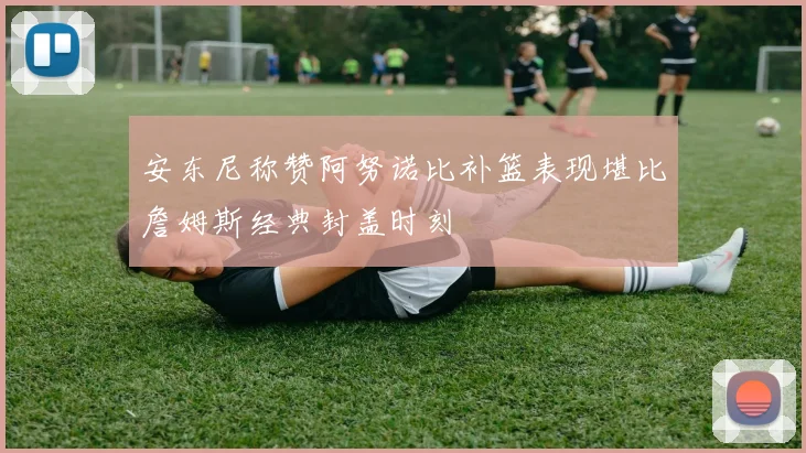 安东尼称赞阿努诺比补篮表现堪比詹姆斯经典封盖时刻