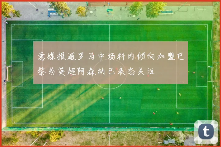 意媒报道罗马中场科内倾向加盟巴黎或英超阿森纳已表态关注
