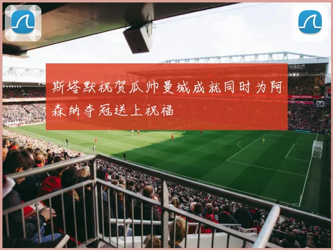 斯塔默祝贺瓜帅曼城成就同时为阿森纳夺冠送上祝福